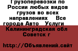 Грузоперевозки по России любых видов грузов во всех направлениях. - Все города Авто » Услуги   . Калининградская обл.,Советск г.